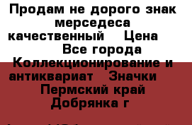 Продам не дорого знак мерседеса качественный  › Цена ­ 900 - Все города Коллекционирование и антиквариат » Значки   . Пермский край,Добрянка г.
